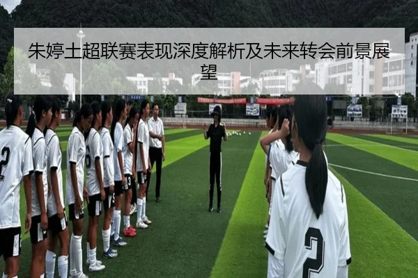 朱婷土超联赛表现深度解析及未来转会前景展望